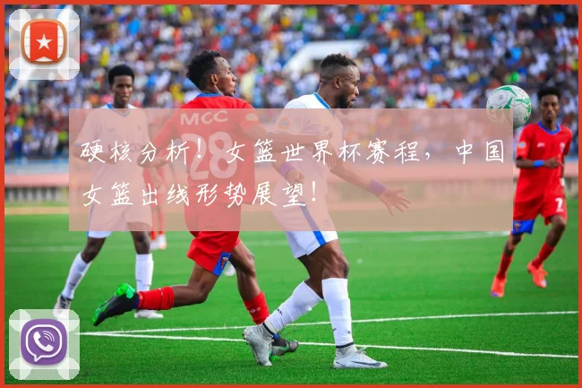 硬核分析!女篮世界杯赛程,中国女篮出线形势展望!