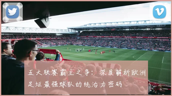 五大联赛霸主之争:深度解析欧洲足坛最强球队的统治力密码