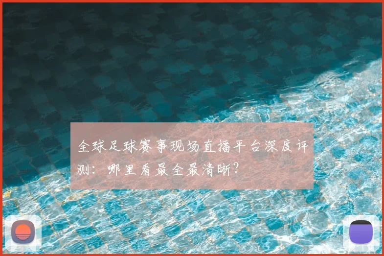 全球足球赛事现场直播平台深度评测:哪里看最全最清晰?