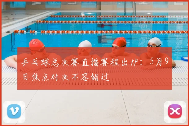 乒乓球总决赛直播赛程出炉：5月9日焦点对决不容错过