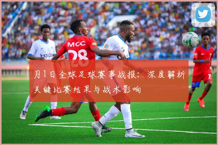 月1日全球足球赛事战报：深度解析关键比赛结果与战术影响