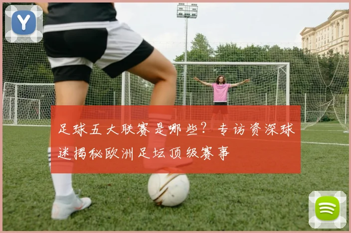 足球五大联赛是哪些？专访资深球迷揭秘欧洲足坛顶级赛事
