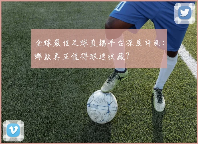 全球最佳足球直播平台深度评测:哪款真正值得球迷收藏?