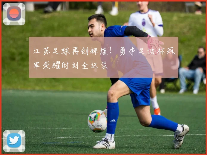 江苏足球再创辉煌!勇夺足协杯冠军荣耀时刻全记录