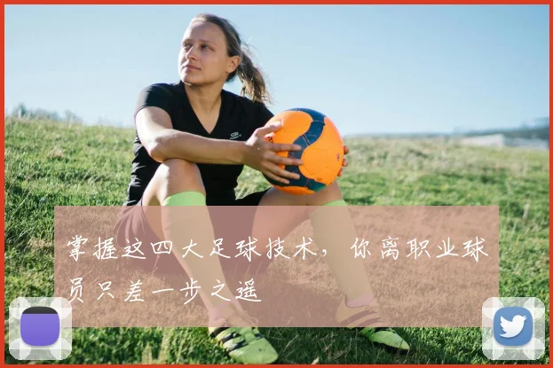 掌握这四大足球技术，你离职业球员只差一步之遥