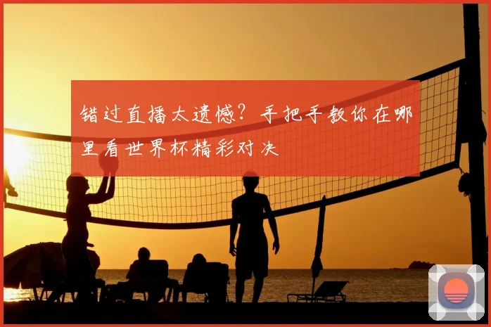 错过直播太遗憾?手把手教你在哪里看世界杯精彩对决