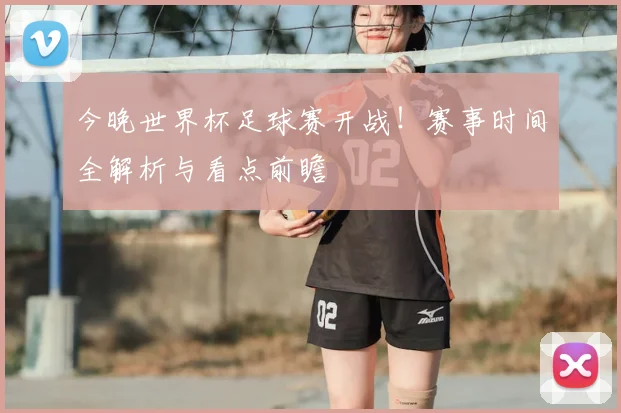 今晚世界杯足球赛开战!赛事时间全解析与看点前瞻