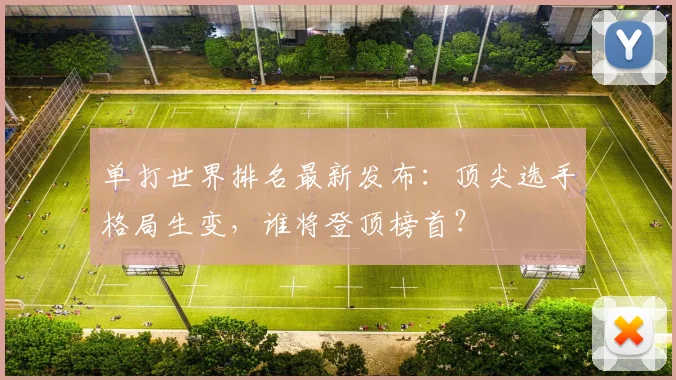 单打世界排名最新发布:顶尖选手格局生变,谁将登顶榜首?