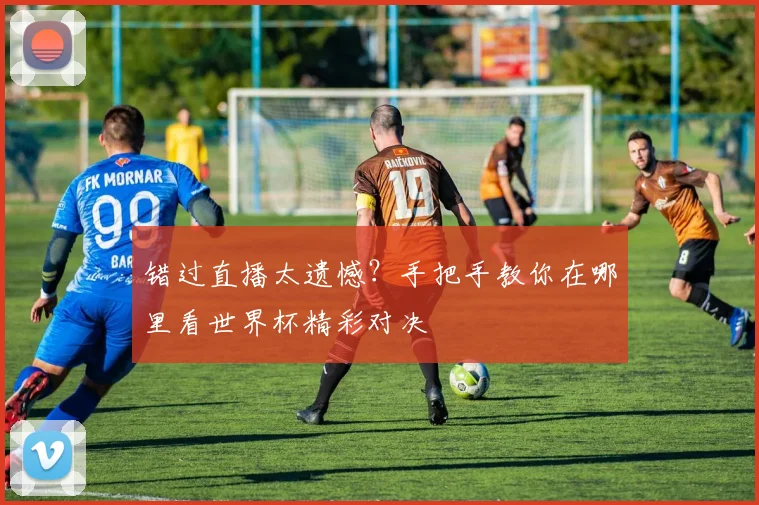 错过直播太遗憾?手把手教你在哪里看世界杯精彩对决