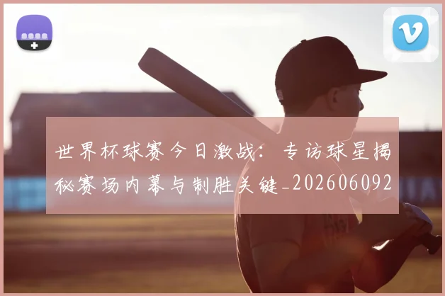世界杯球赛今日激战：专访球星揭秘赛场内幕与制胜关键_20260609201315