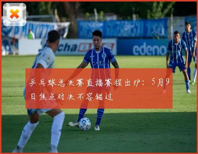 乒乓球总决赛直播赛程出炉:5月9日焦点对决不容错过