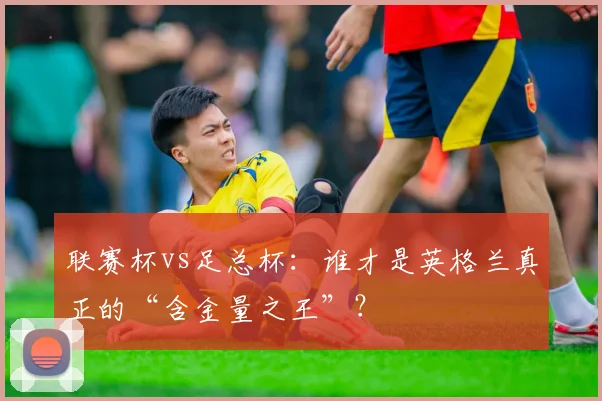 联赛杯vs足总杯：谁才是英格兰真正的“含金量之王”？