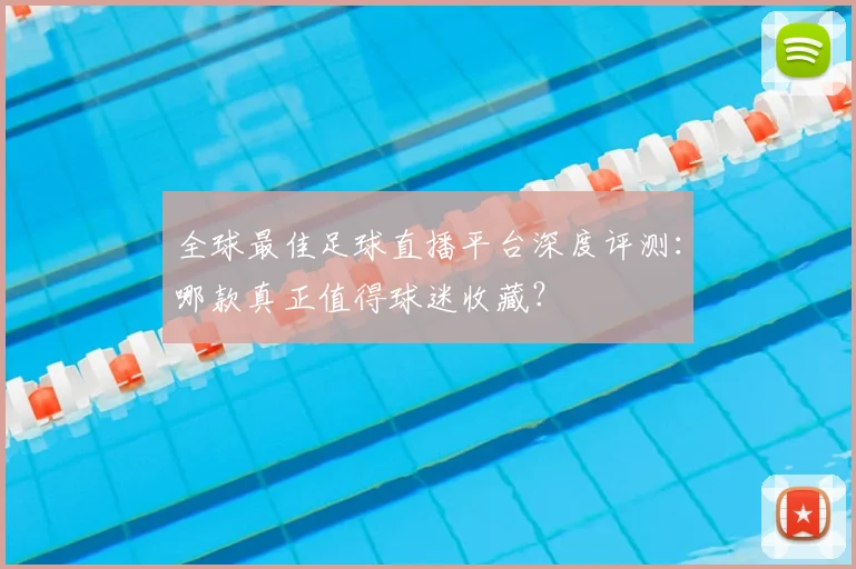 全球最佳足球直播平台深度评测：哪款真正值得球迷收藏？