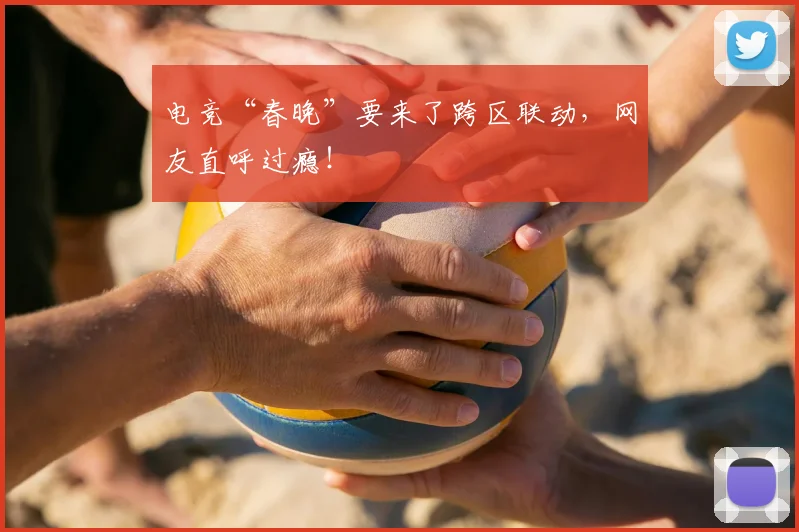 电竞“春晚”要来了跨区联动，网友直呼过瘾！
