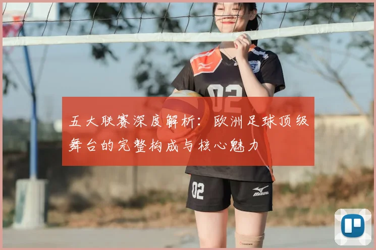 五大联赛深度解析:欧洲足球顶级舞台的完整构成与核心魅力