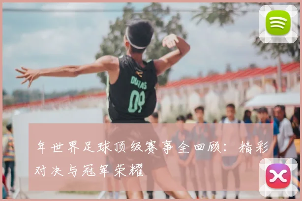 年世界足球顶级赛事全回顾：精彩对决与冠军荣耀